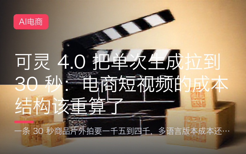 可灵 4.0 把单次生成拉到 30 秒：电商短视频的成本结构该重算了