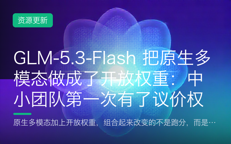 GLM-5.3-Flash 把原生多模态做成了开放权重：中小团队第一次有了议价权