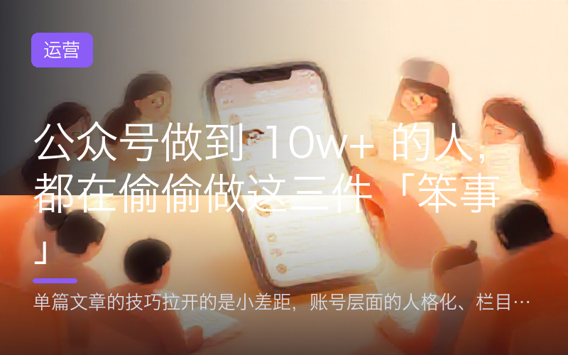 公众号做到 10w+ 的人，都在偷偷做这三件「笨事」