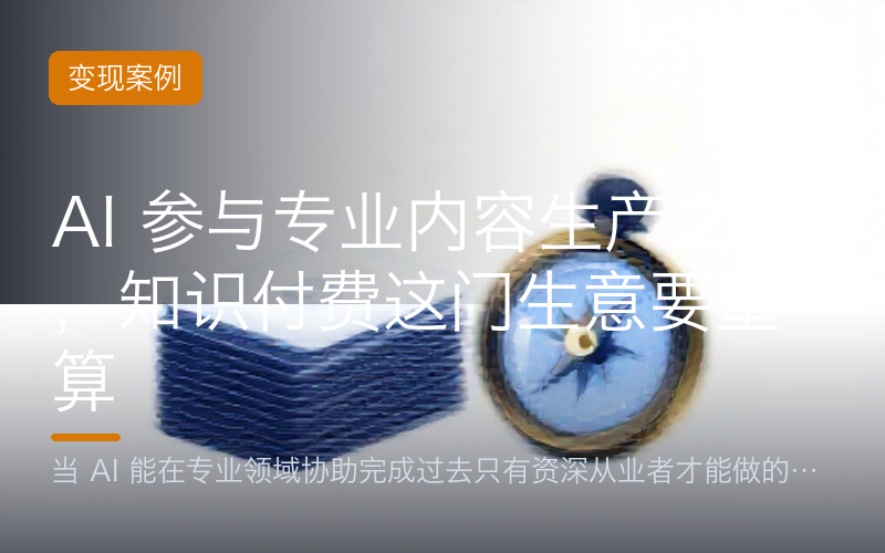 AI 参与专业内容生产之后，知识付费这门生意要重算