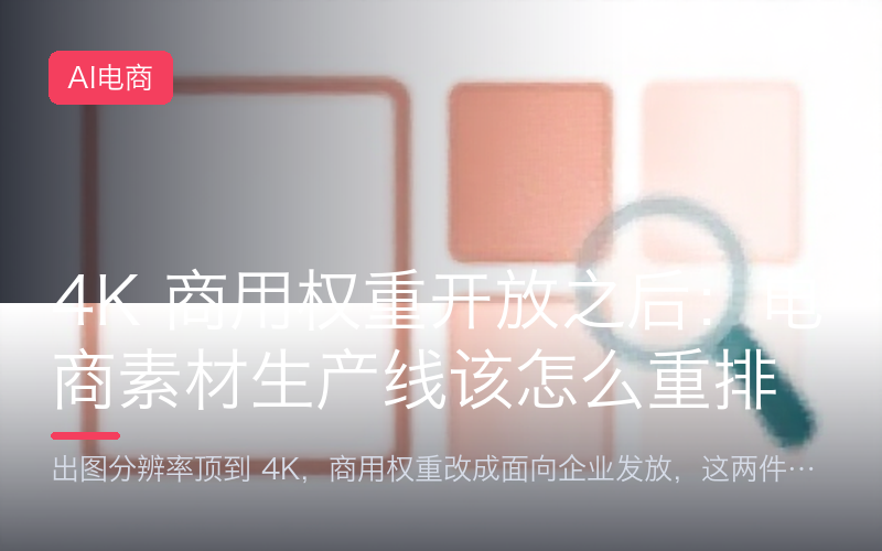 4K 商用权重开放之后：电商素材生产线该怎么重排