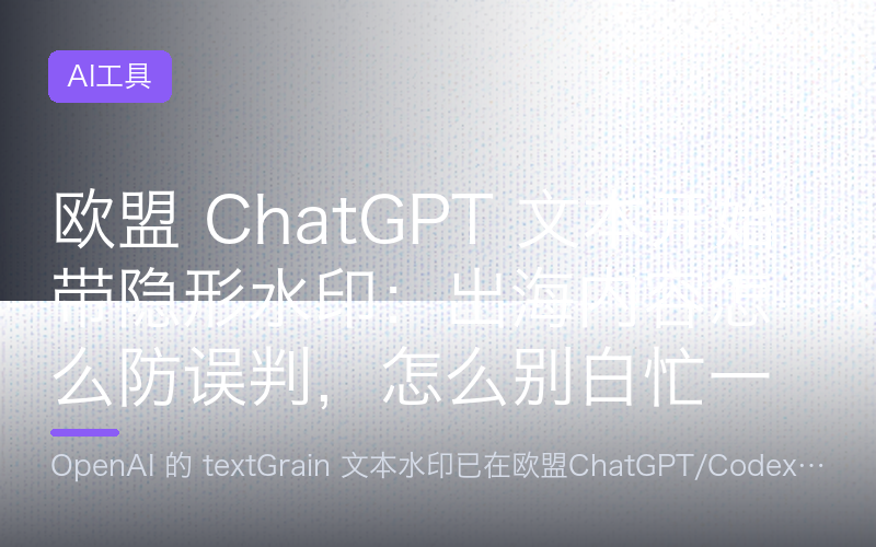 欧盟 ChatGPT 文本开始带隐形水印：出海内容怎么防误判，怎么别白忙一场