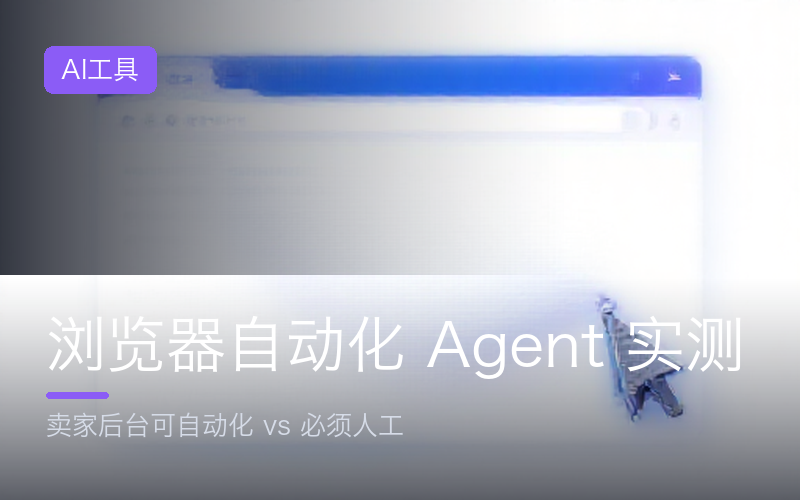 浏览器自动化 Agent 实测：用 AI 操作卖家后台的边界
